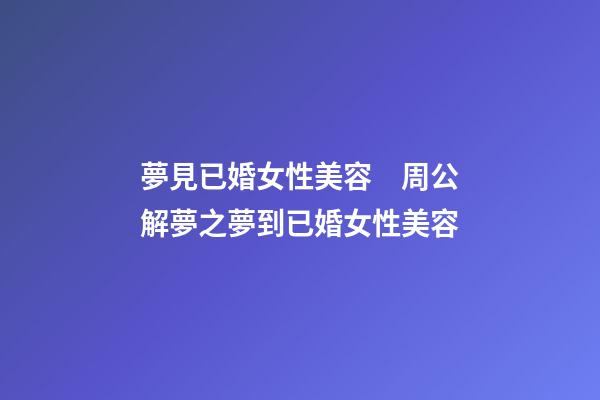 夢見已婚女性美容　周公解夢之夢到已婚女性美容